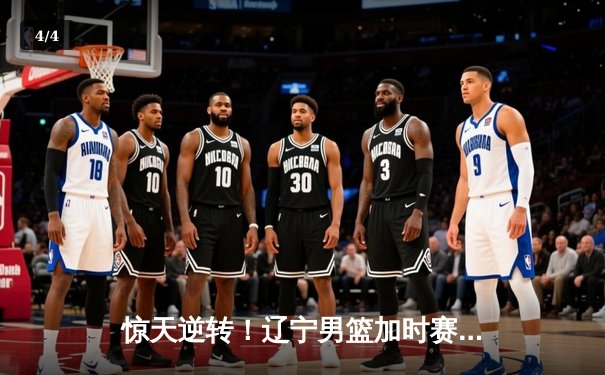 惊天逆转！辽宁男篮加时赛力克广东，张镇麟35分创生涯新高 - 4