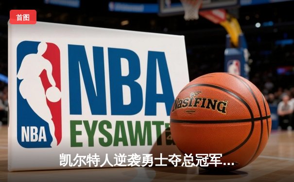 凯尔特人逆袭勇士夺总冠军，塔图姆狂砍32分荣膺FMVP