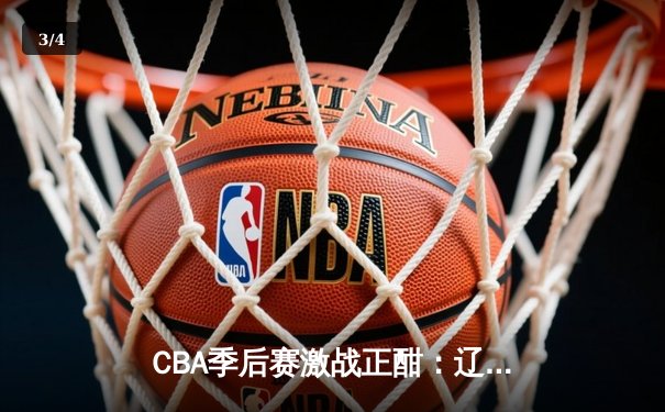 CBA季后赛激战正酣：辽宁本钢加时险胜广东宏远，赵继伟关键三分锁定胜局 - 3
