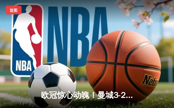 欧冠惊心动魄！曼城3-2逆转拜仁 哈兰德双响锁定胜局