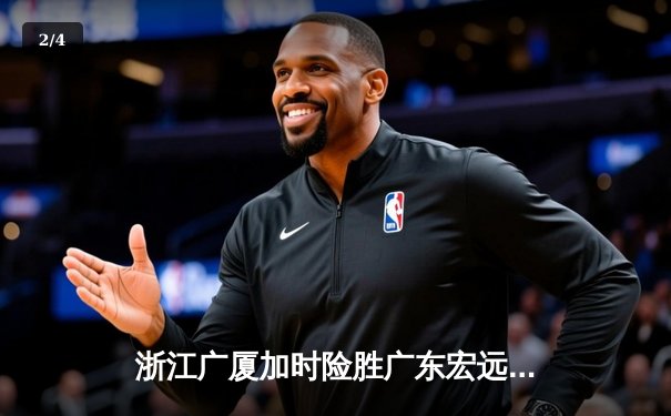 浙江广厦加时险胜广东宏远 孙铭徽35分献绝命三分 - 2