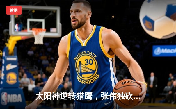 太阳神逆转猎鹰，张伟独砍38分成关键先生