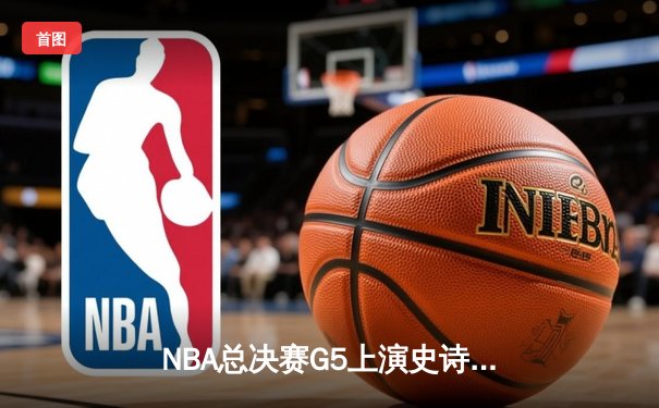 NBA总决赛G5上演史诗逆转 独行侠加时险胜凯尔特人总分2-3