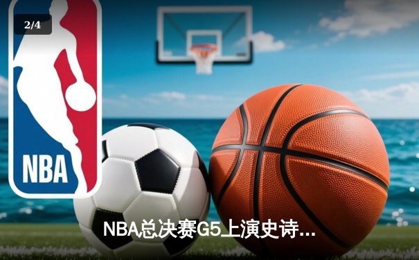 NBA总决赛G5上演史诗逆转 独行侠加时险胜凯尔特人总分2-3 - 2